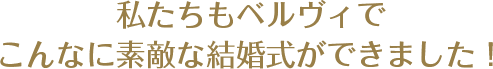 私たちもベルヴィでこんなに素敵な結婚式ができました！