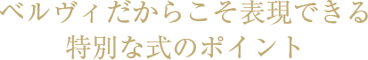 ベルヴィだからこそ表現できる特別な式のポイント