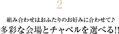 2 多彩な会場とチャペルを選べる！！